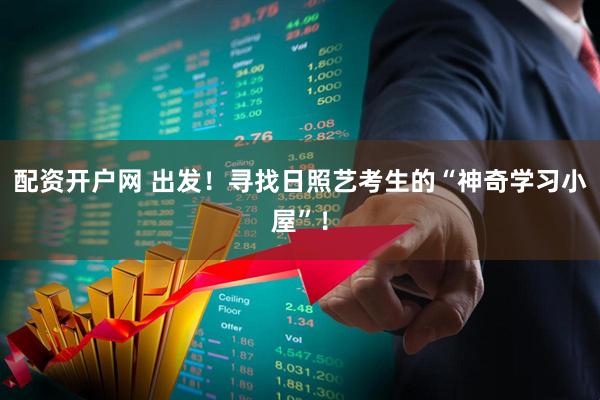 配资开户网 出发！寻找日照艺考生的“神奇学习小屋”！