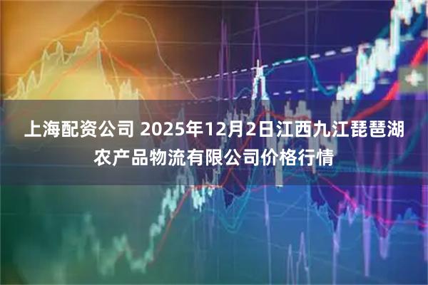 上海配资公司 2025年12月2日江西九江琵琶湖农产品物流有限公司价格行情