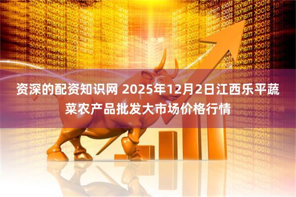 资深的配资知识网 2025年12月2日江西乐平蔬菜农产品批发大市场价格行情