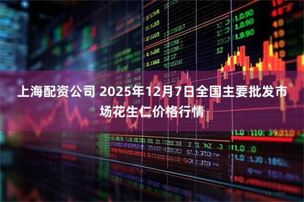 上海配资公司 2025年12月7日全国主要批发市场花生仁价格行情