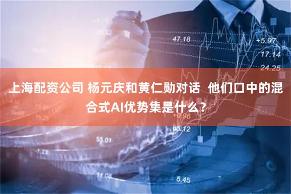 上海配资公司 杨元庆和黄仁勋对话  他们口中的混合式AI优势集是什么？