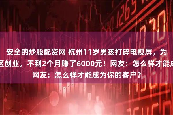 安全的炒股配资网 杭州11岁男孩打碎电视屏，为“还债”在小区创业，不到2个月赚了6000元！网友：怎么样才能成为你的客户？