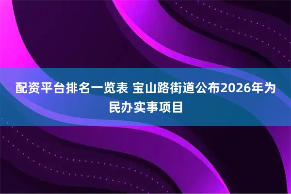 配资平台排名一览表 宝山路街道公布2026年为民办实事项目