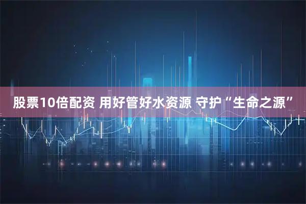 股票10倍配资 用好管好水资源 守护“生命之源”