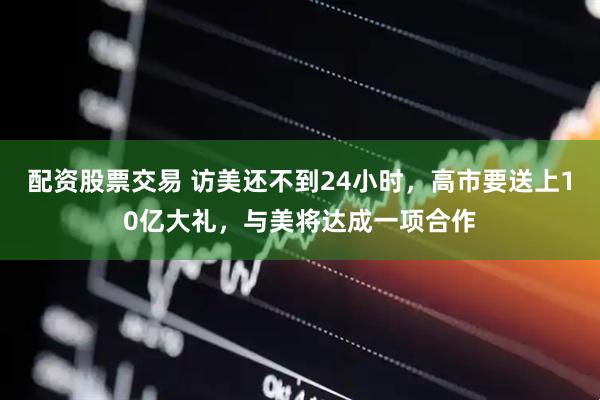 配资股票交易 访美还不到24小时，高市要送上10亿大礼，与美将达成一项合作