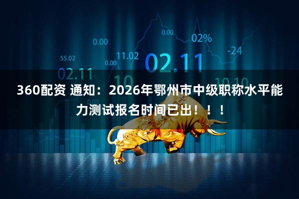 360配资 通知：2026年鄂州市中级职称水平能力测试报名时间已出！！！