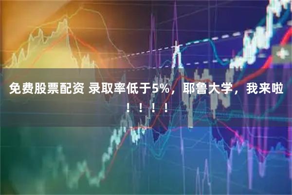 免费股票配资 录取率低于5%，耶鲁大学，我来啦！！！！
