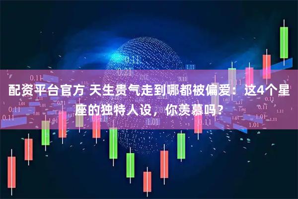 配资平台官方 天生贵气走到哪都被偏爱：这4个星座的独特人设，你羡慕吗？