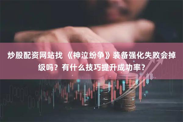炒股配资网站找 《神泣纷争》装备强化失败会掉级吗？有什么技巧提升成功率？