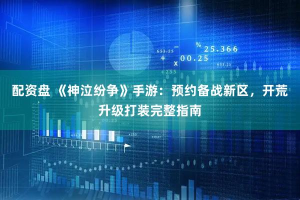 配资盘 《神泣纷争》手游：预约备战新区，开荒升级打装完整指南