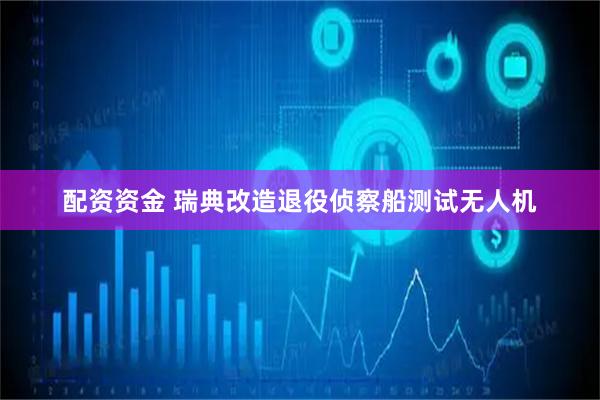 配资资金 瑞典改造退役侦察船测试无人机