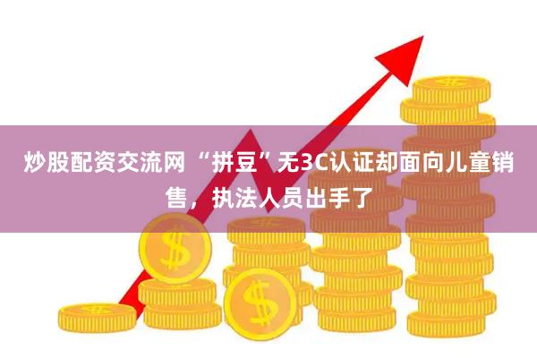 炒股配资交流网 “拼豆”无3C认证却面向儿童销售，执法人员出手了