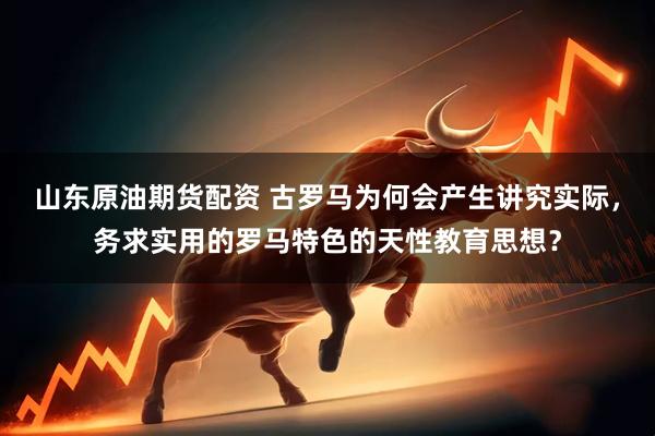 山东原油期货配资 古罗马为何会产生讲究实际，务求实用的罗马特色的天性教育思想？