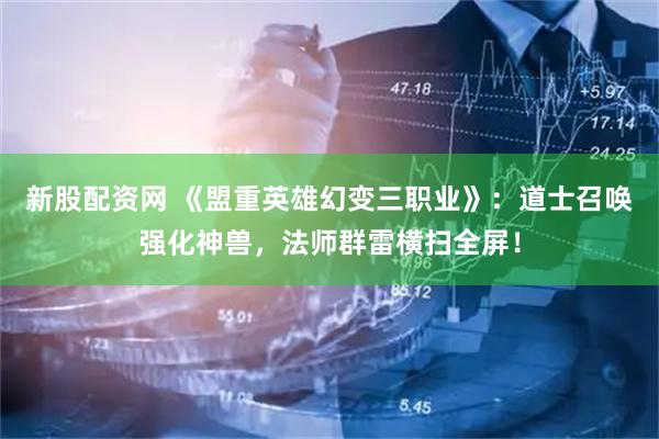 新股配资网 《盟重英雄幻变三职业》：道士召唤强化神兽，法师群雷横扫全屏！