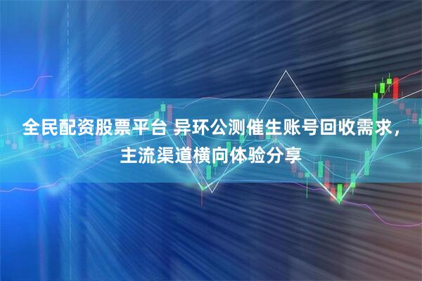 全民配资股票平台 异环公测催生账号回收需求，主流渠道横向体验分享