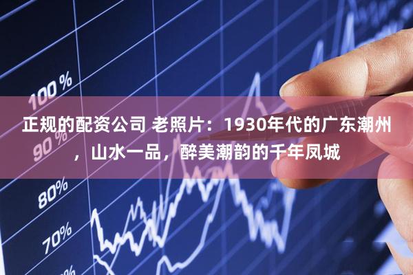 正规的配资公司 老照片：1930年代的广东潮州，山水一品，醉美潮韵的千年凤城