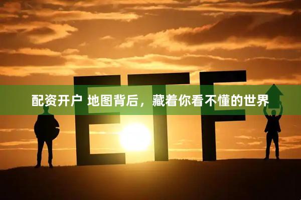 配资开户 地图背后，藏着你看不懂的世界