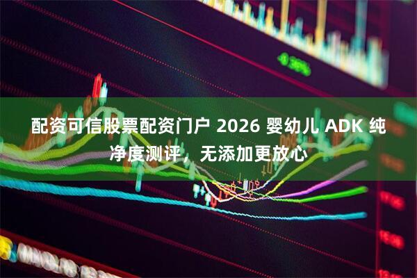 配资可信股票配资门户 2026 婴幼儿 ADK 纯净度测评，无添加更放心