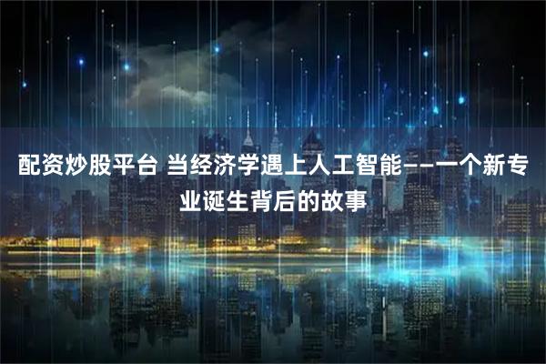 配资炒股平台 当经济学遇上人工智能——一个新专业诞生背后的故事