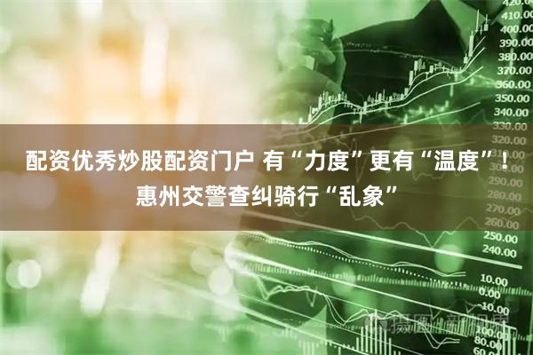 配资优秀炒股配资门户 有“力度”更有“温度”！惠州交警查纠骑行“乱象”