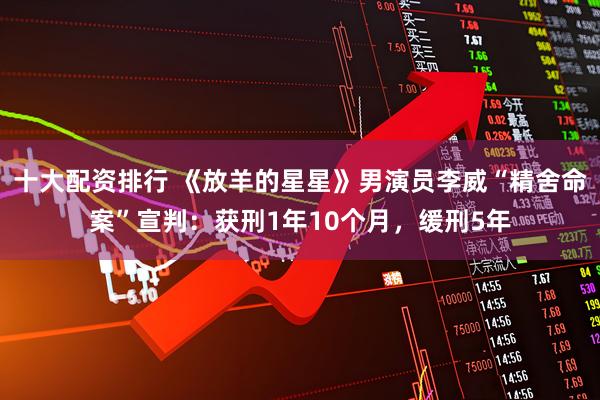 十大配资排行 《放羊的星星》男演员李威“精舍命案”宣判：获刑1年10个月，缓刑5年
