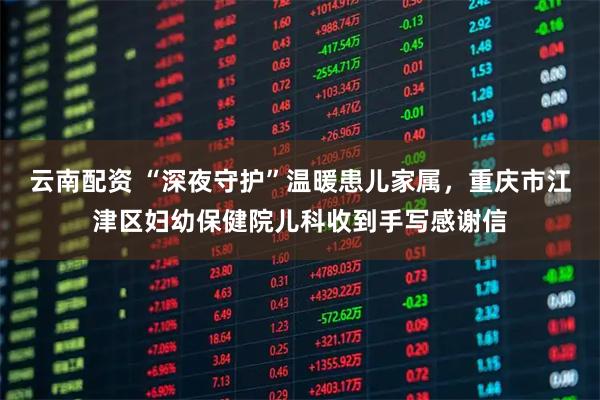 云南配资 “深夜守护”温暖患儿家属，重庆市江津区妇幼保健院儿科收到手写感谢信