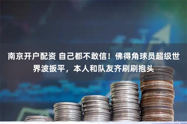 南京开户配资 自己都不敢信！佛得角球员超级世界波扳平，本人和队友齐刷刷抱头