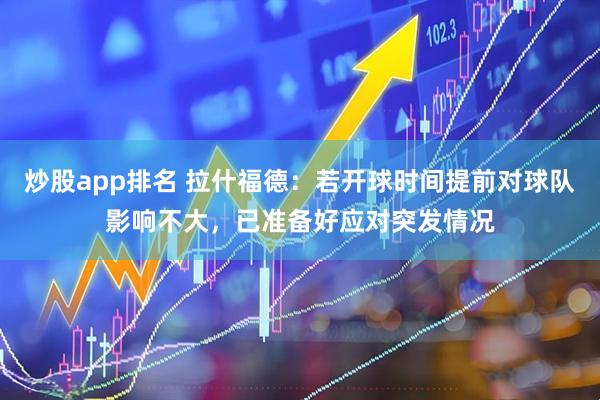 炒股app排名 拉什福德：若开球时间提前对球队影响不大，已准备好应对突发情况