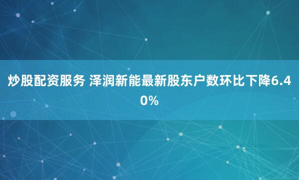 炒股配资服务 泽润新能最新股东户数环比下降6.40%
